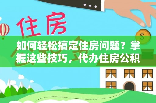 乡城如何轻松搞定住房问题？掌握这些技巧，代办住房公积金提取不再难