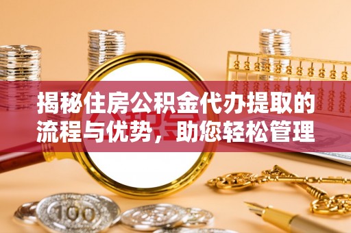 乡城揭秘住房公积金代办提取的流程与优势，助您轻松管理资金