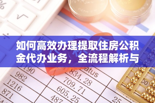 乡城如何高效办理提取住房公积金代办业务，全流程解析与实用建议