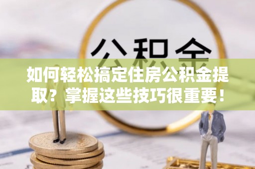 乡城如何轻松搞定住房公积金提取？掌握这些技巧很重要！