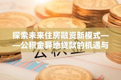 乡城探索未来住房融资新模式——公积金异地贷款的机遇与挑战