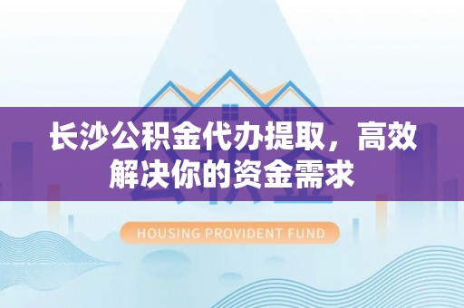 乡城长沙公积金代办提取，高效解决你的资金需求