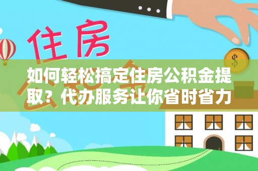 乡城如何轻松搞定住房公积金提取？代办服务让你省时省力