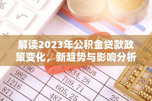 乡城解读2023年公积金贷款政策变化，新趋势与影响分析