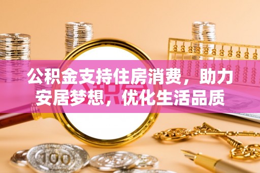 乡城公积金支持住房消费，助力安居梦想，优化生活品质