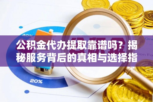 乡城公积金代办提取靠谱吗？揭秘服务背后的真相与选择指南