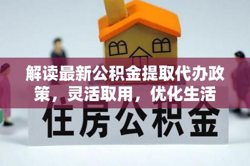 乡城解读最新公积金提取代办政策，灵活取用，优化生活
