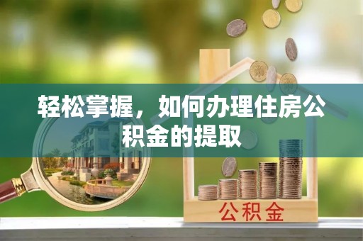 乡城轻松掌握，如何办理住房公积金的提取