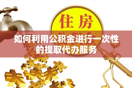 乡城如何利用公积金进行一次性的提取代办服务