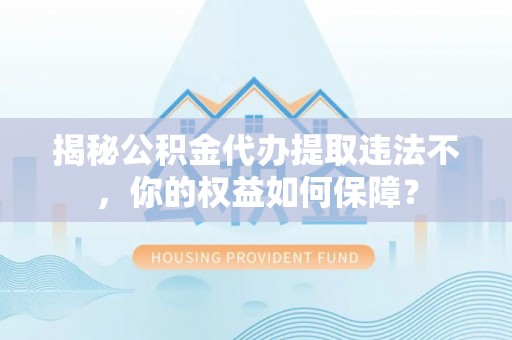 乡城揭秘公积金代办提取违法不，你的权益如何保障？